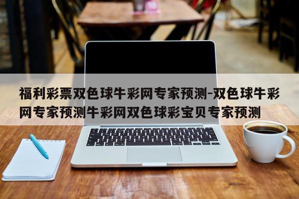 福利彩票双色球牛彩网专家预测-双色球牛彩网专家预测牛彩网双色球彩宝贝专家预测