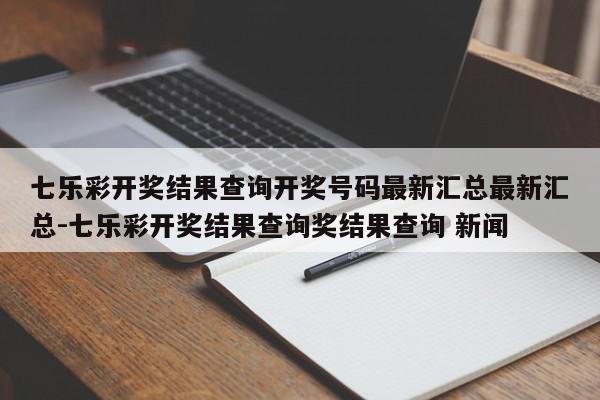 七乐彩开奖结果查询开奖号码最新汇总最新汇总-七乐彩开奖结果查询奖结果查询 新闻