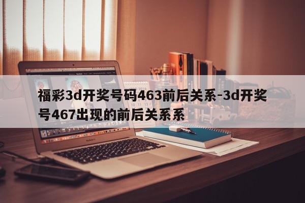 福彩3d开奖号码463前后关系-3d开奖号467出现的前后关系系