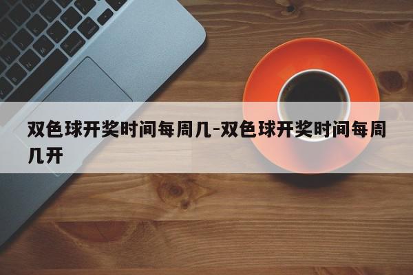 双色球开奖时间每周几-双色球开奖时间每周几开