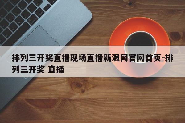 排列三开奖直播现场直播新浪网官网首页-排列三开奖 直播