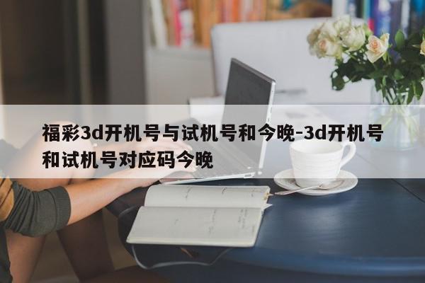 福彩3d开机号与试机号和今晚-3d开机号和试机号对应码今晚
