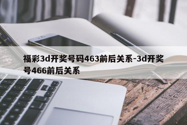 福彩3d开奖号码463前后关系-3d开奖号466前后关系