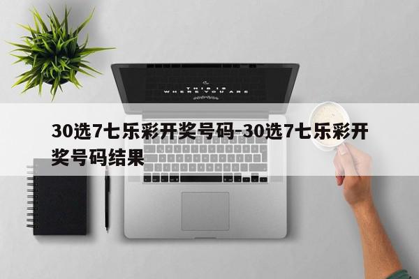 30选7七乐彩开奖号码-30选7七乐彩开奖号码结果