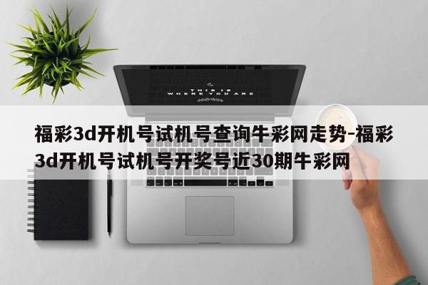 福彩3d开机号试机号查询牛彩网走势-福彩3d开机号试机号开奖号近30期牛彩网