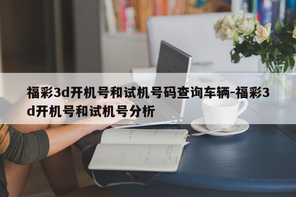 福彩3d开机号和试机号码查询车辆-福彩3d开机号和试机号分析