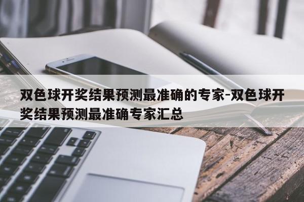 双色球开奖结果预测最准确的专家-双色球开奖结果预测最准确专家汇总