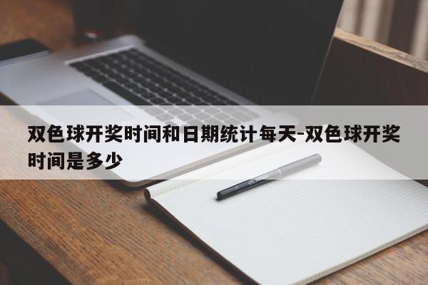 双色球开奖时间和日期统计每天-双色球开奖时间是多少
