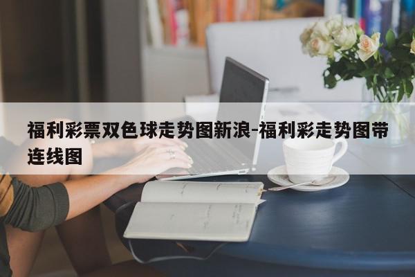 福利彩票双色球走势图新浪-福利彩走势图带连线图