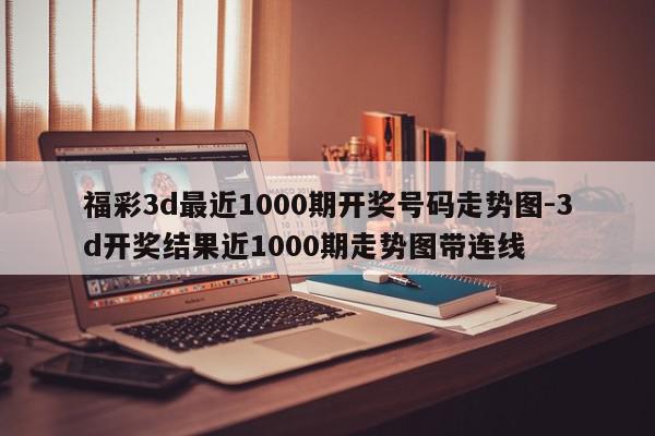 福彩3d最近1000期开奖号码走势图-3d开奖结果近1000期走势图带连线