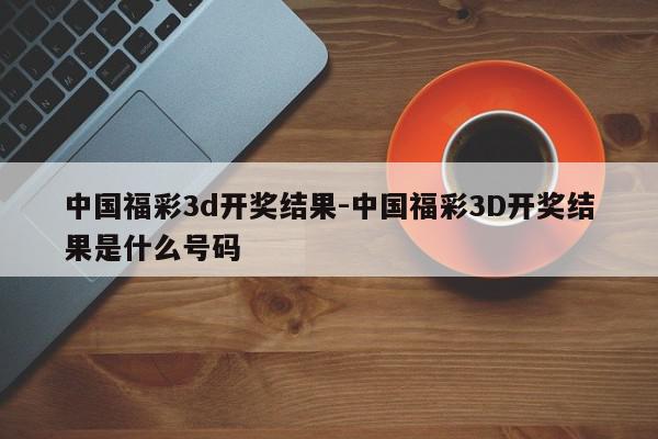 中国福彩3d开奖结果-中国福彩3D开奖结果是什么号码