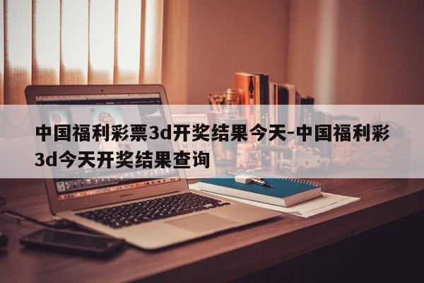 中国福利彩票3d开奖结果今天-中国福利彩3d今天开奖结果查询