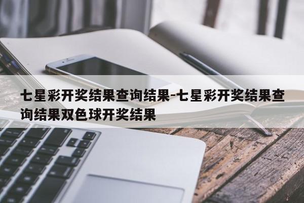 七星彩开奖结果查询结果-七星彩开奖结果查询结果双色球开奖结果