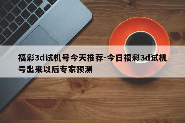 福彩3d试机号今天推荐-今日福彩3d试机号出来以后专家预测