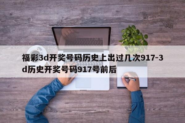 福彩3d开奖号码历史上出过几次917-3d历史开奖号码917号前后
