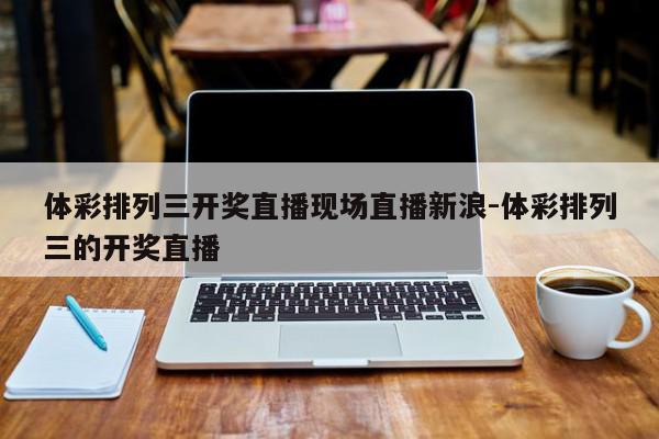 体彩排列三开奖直播现场直播新浪-体彩排列三的开奖直播